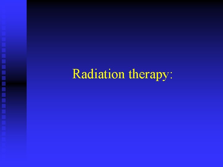 Radiation therapy: 