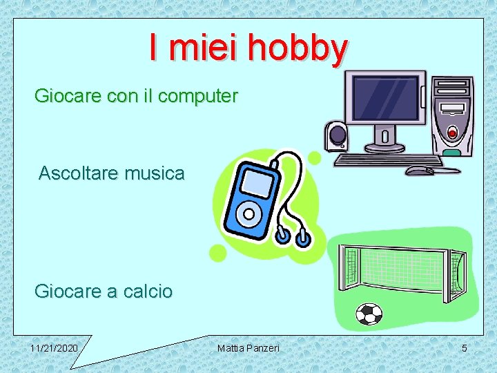 I miei hobby Giocare con il computer Ascoltare musica Giocare a calcio 11/21/2020 Mattia