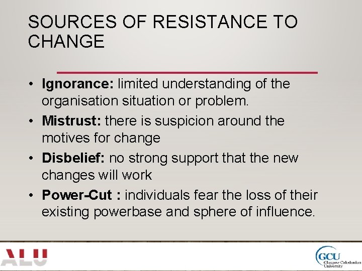 SOURCES OF RESISTANCE TO CHANGE • Ignorance: limited understanding of the organisation situation or
