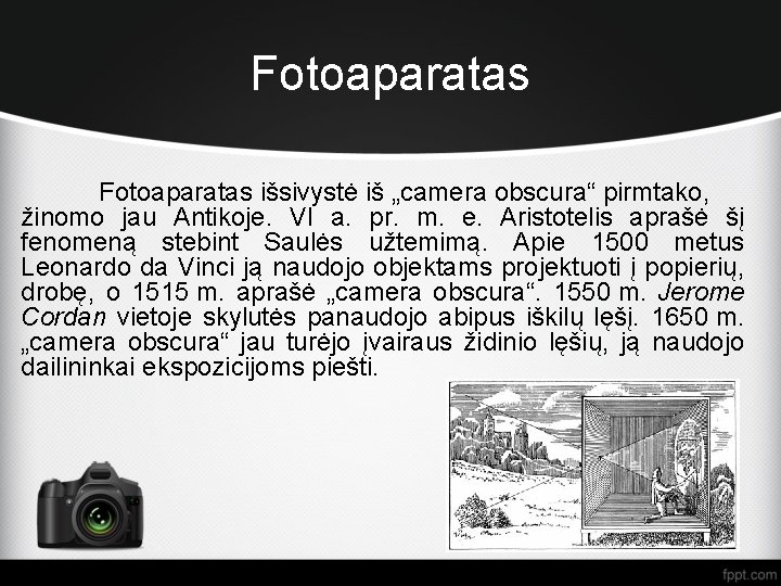 Fotoaparatas išsivystė iš „camera obscura“ pirmtako, žinomo jau Antikoje. VI a. pr. m. e.