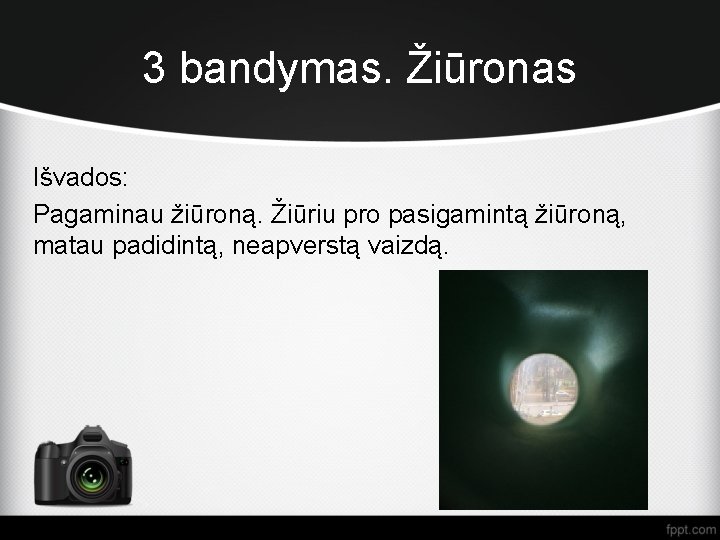 3 bandymas. Žiūronas Išvados: Pagaminau žiūroną. Žiūriu pro pasigamintą žiūroną, matau padidintą, neapverstą vaizdą.