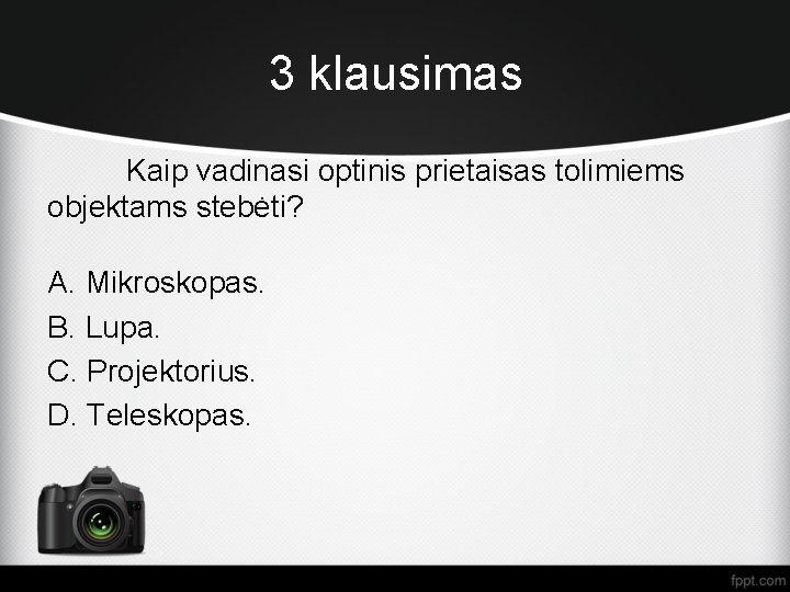 3 klausimas Kaip vadinasi optinis prietaisas tolimiems objektams stebėti? A. Mikroskopas. B. Lupa. C.