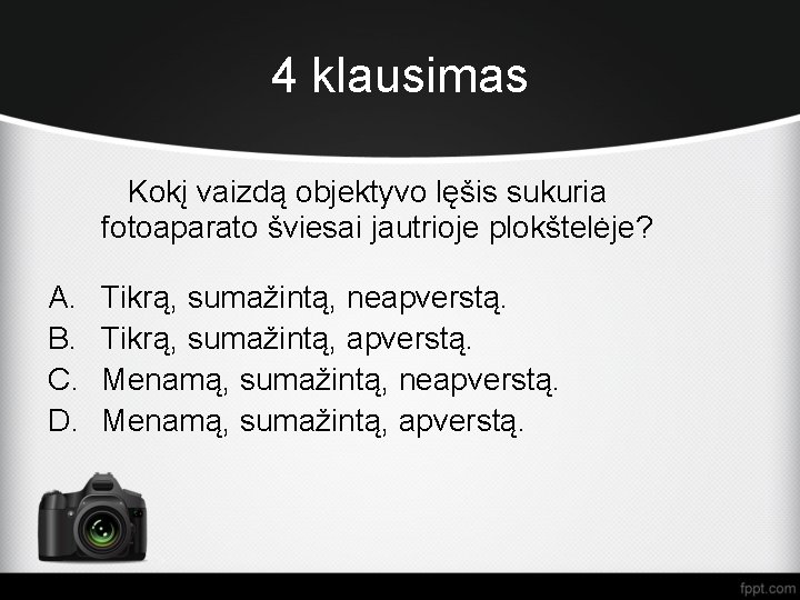 4 klausimas Kokį vaizdą objektyvo lęšis sukuria fotoaparato šviesai jautrioje plokštelėje? A. B. C.