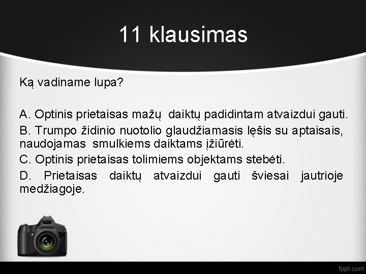 11 klausimas Ką vadiname lupa? A. Optinis prietaisas mažų daiktų padidintam atvaizdui gauti. B.