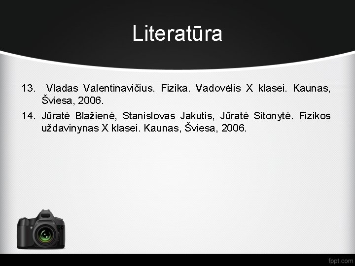 Literatūra 13. Vladas Valentinavičius. Fizika. Vadovėlis X klasei. Kaunas, Šviesa, 2006. 14. Jūratė Blažienė,