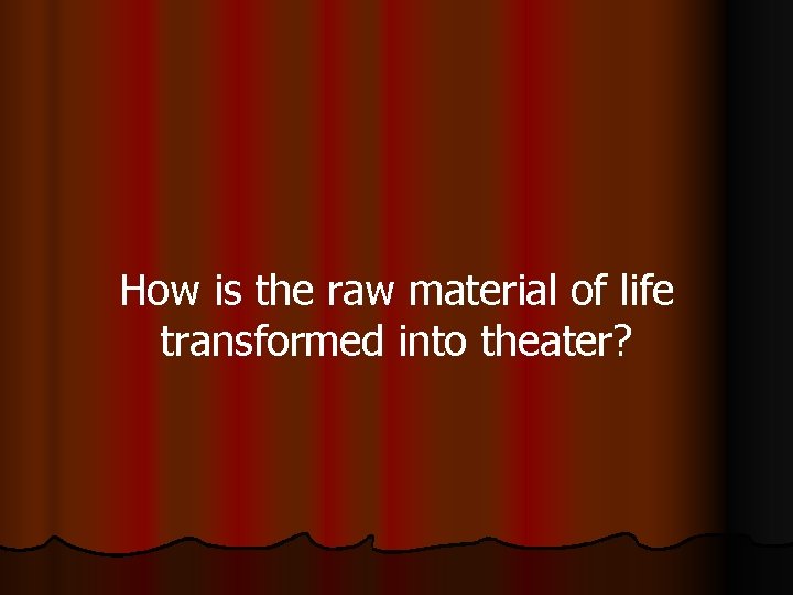 How is the raw material of life transformed into theater? 