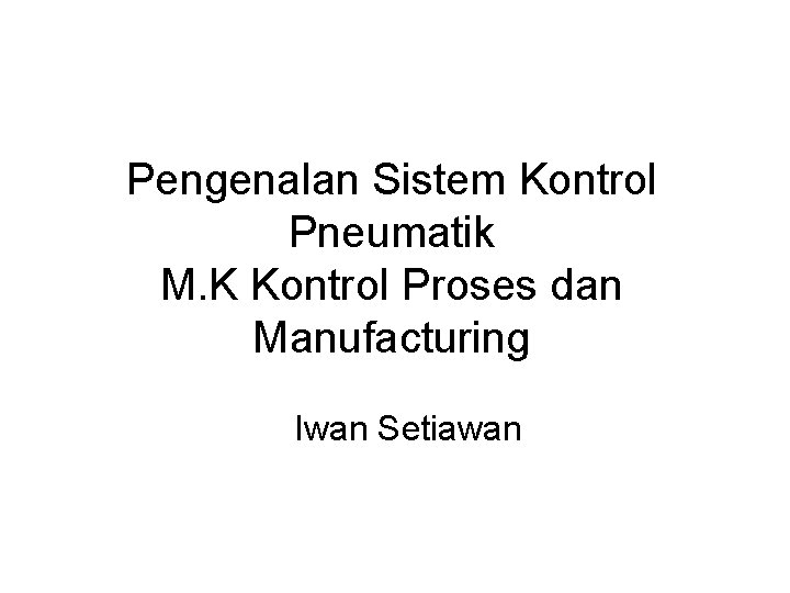 Pengenalan Sistem Kontrol Pneumatik M. K Kontrol Proses dan Manufacturing Iwan Setiawan 