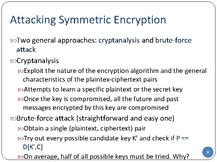Attacking Symmetric Encryption Two general approaches: cryptanalysis and brute-force attack Cryptanalysis Exploit the nature Attacking Symmetric Encryption Two general approaches: cryptanalysis and brute-force attack Cryptanalysis Exploit the nature