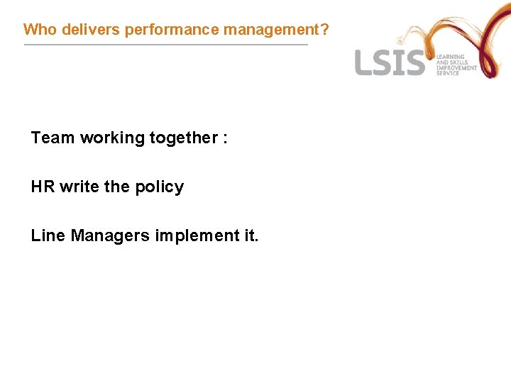 Who delivers performance management? Team working together : HR write the policy Line Managers Who delivers performance management? Team working together : HR write the policy Line Managers