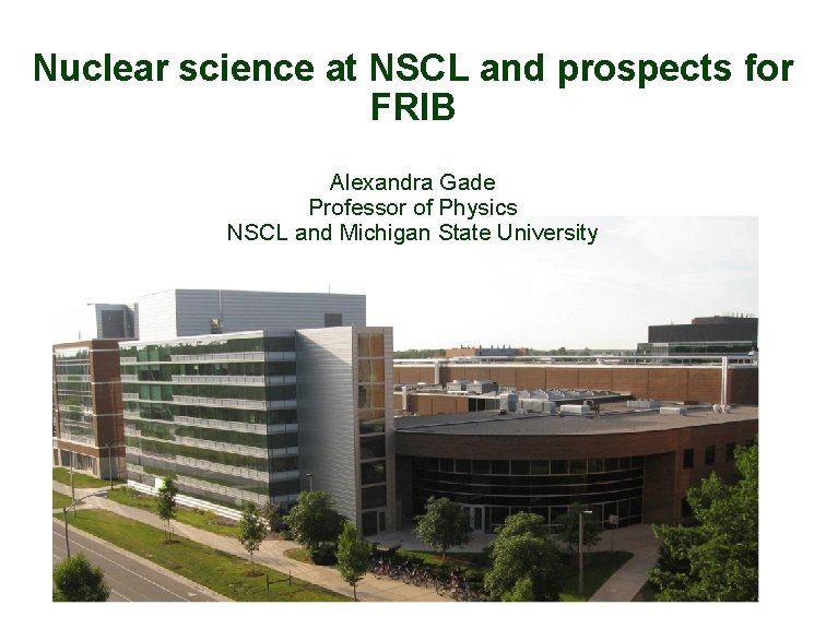 Nuclear science at NSCL and prospects for FRIB Alexandra Gade Professor of Physics NSCL