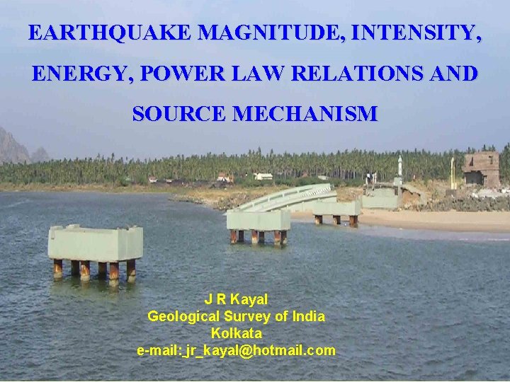 EARTHQUAKE MAGNITUDE, INTENSITY, ENERGY, POWER LAW RELATIONS AND SOURCE MECHANISM J R Kayal Geological