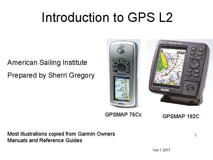 Introduction to GPS L 2 American Sailing Institute Prepared by Sherri Gregory GPSMAP 76