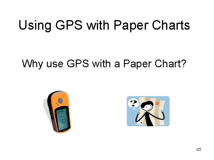 Using GPS with Paper Charts Why use GPS with a Paper Chart? 45 