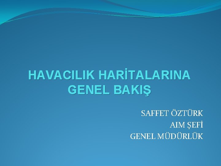 HAVACILIK HARİTALARINA GENEL BAKIŞ SAFFET ÖZTÜRK AIM ŞEFİ GENEL MÜDÜRLÜK 