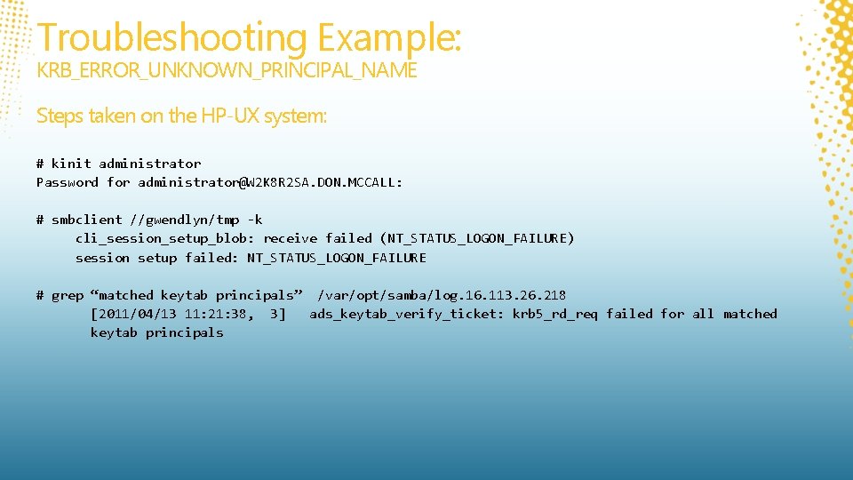 Troubleshooting Example: KRB_ERROR_UNKNOWN_PRINCIPAL_NAME Steps taken on the HP-UX system: # kinit administrator Password for Troubleshooting Example: KRB_ERROR_UNKNOWN_PRINCIPAL_NAME Steps taken on the HP-UX system: # kinit administrator Password for