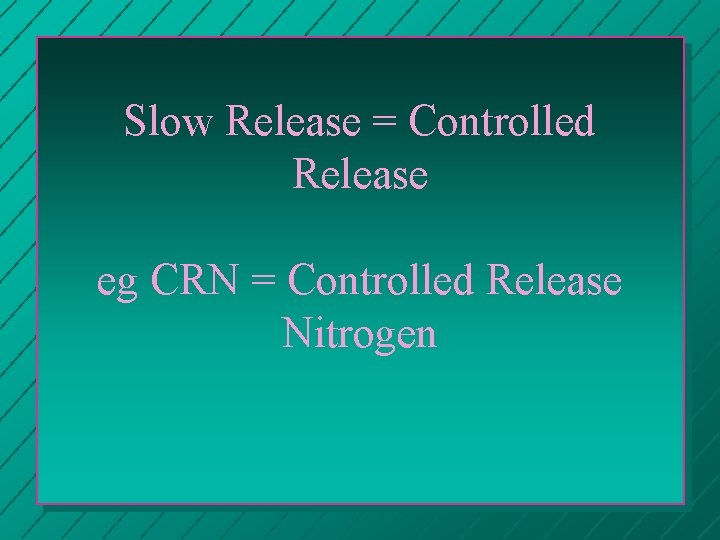 Slow Release = Controlled Release eg CRN = Controlled Release Nitrogen 