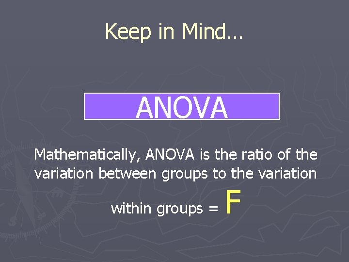 Keep in Mind… ANOVA Mathematically, ANOVA is the ratio of the variation between groups