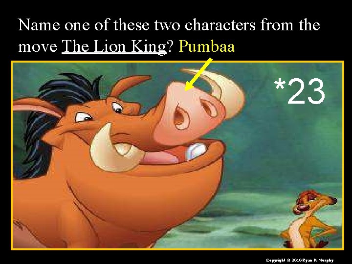 Name one of these two characters from the move The Lion King? Pumbaa *23