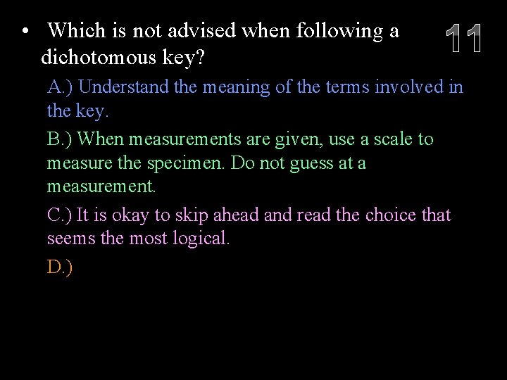  • Which is not advised when following a dichotomous key? 11 A. )