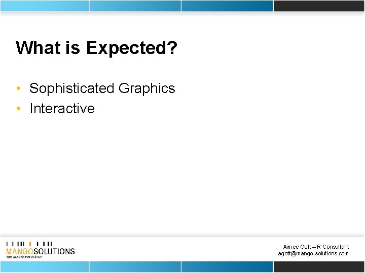 What is Expected? • Sophisticated Graphics • Interactive Aimee Gott – R Consultant agott@mango-solutions.