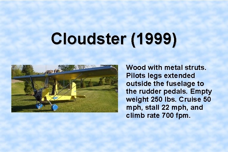 Cloudster (1999) Wood with metal struts. Pilots legs extended outside the fuselage to the