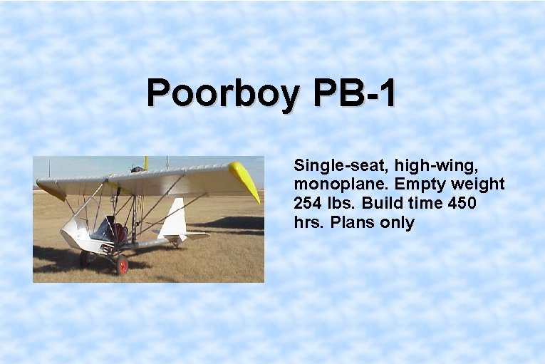 Poorboy PB-1 Single-seat, high-wing, monoplane. Empty weight 254 lbs. Build time 450 hrs. Plans