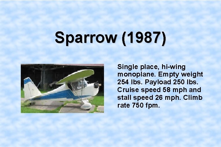 Sparrow (1987) Single place, hi-wing monoplane. Empty weight 254 lbs. Payload 250 lbs. Cruise