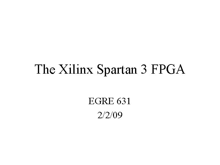 The Xilinx Spartan 3 FPGA EGRE 631 2/2/09 