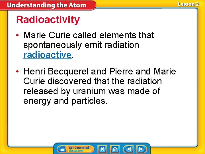 Radioactivity • Marie Curie called elements that spontaneously emit radiation radioactive. • Henri Becquerel