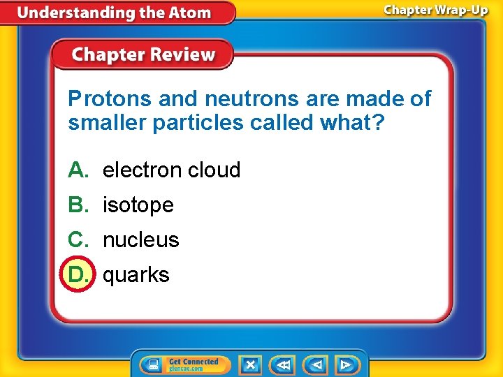 Protons and neutrons are made of smaller particles called what? A. electron cloud B.