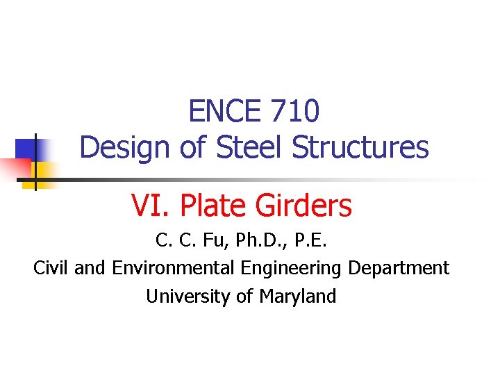 ENCE 710 Design of Steel Structures VI. Plate Girders C. C. Fu, Ph. D.