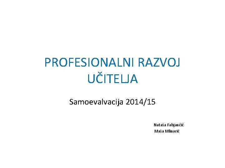 PROFESIONALNI RAZVOJ UČITELJA Samoevalvacija 2014/15 Nataša Fabjančič Maša Mlinarič 