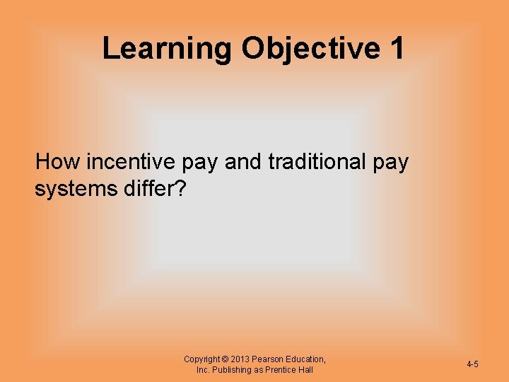 Learning Objective 1 How incentive pay and traditional pay systems differ? Copyright © 2013