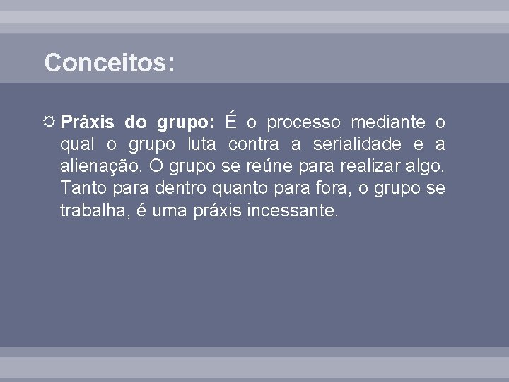 Conceitos: Práxis do grupo: É o processo mediante o qual o grupo luta contra