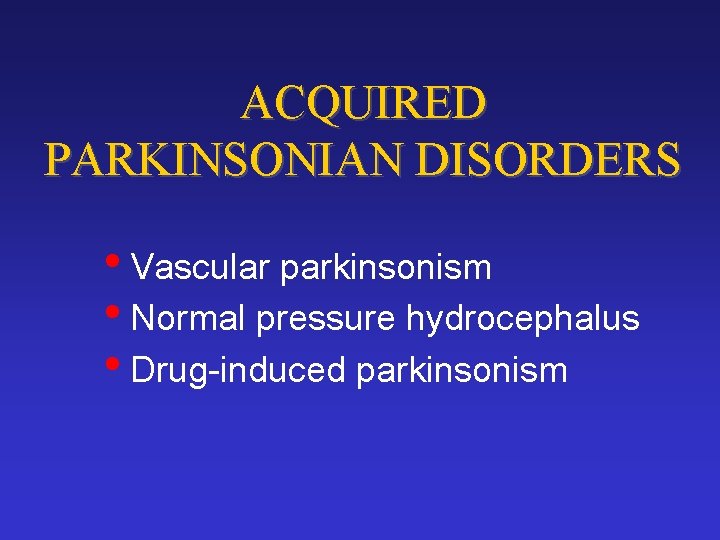 ACQUIRED PARKINSONIAN DISORDERS • Vascular parkinsonism • Normal pressure hydrocephalus • Drug-induced parkinsonism 