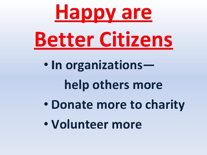 Happy are Better Citizens • In organizations— help others more • Donate more to