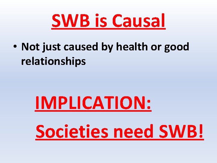 SWB is Causal • Not just caused by health or good relationships IMPLICATION: Societies