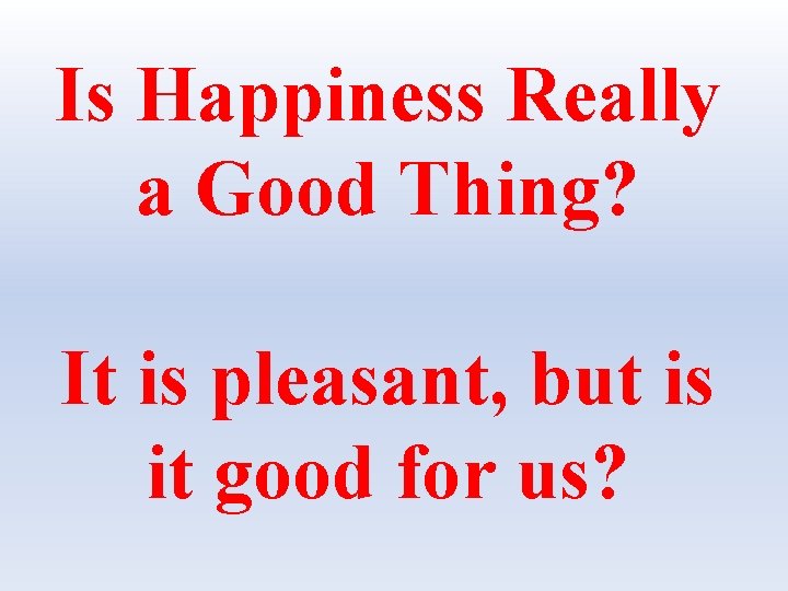 Is Happiness Really a Good Thing? It is pleasant, but is it good for