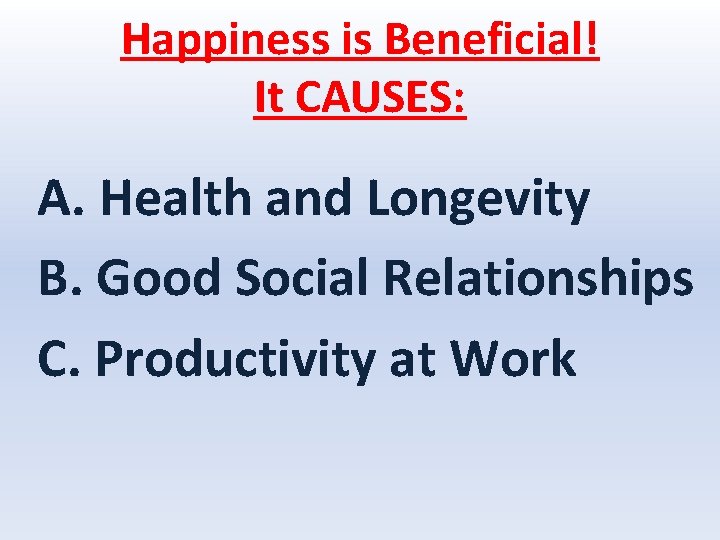 Happiness is Beneficial! It CAUSES: A. Health and Longevity B. Good Social Relationships C.