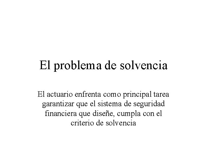 El problema de solvencia El actuario enfrenta como principal tarea garantizar que el sistema