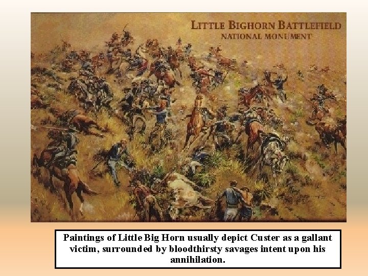 Paintings of Little Big Horn usually depict Custer as a gallant victim, surrounded by