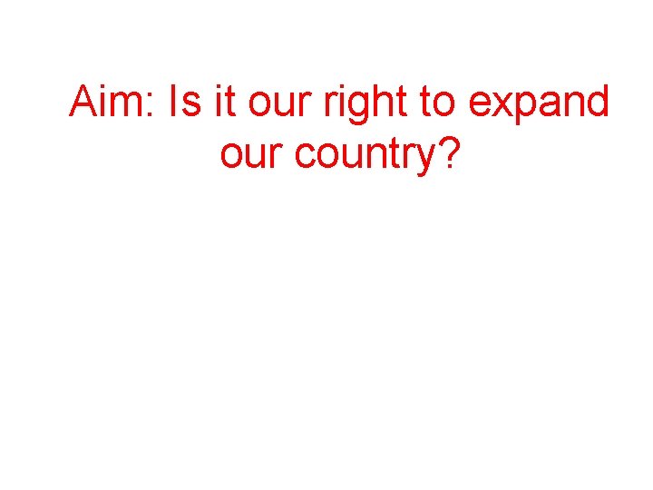 Aim: Is it our right to expand our country? Aim: Is it our right to expand our country?