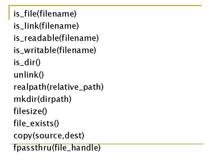 is_file(filename) is_link(filename) is_readable(filename) is_writable(filename) is_dir() unlink() realpath(relative_path) mkdir(dirpath) filesize() file_exists() copy(source, dest) fpassthru(file_handle) 