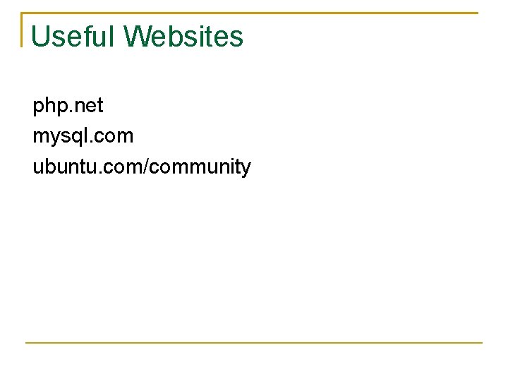 Useful Websites php. net mysql. com ubuntu. com/community 