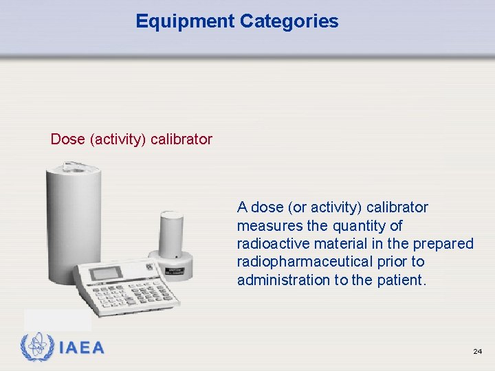 Equipment Categories Dose (activity) calibrator A dose (or activity) calibrator measures the quantity of