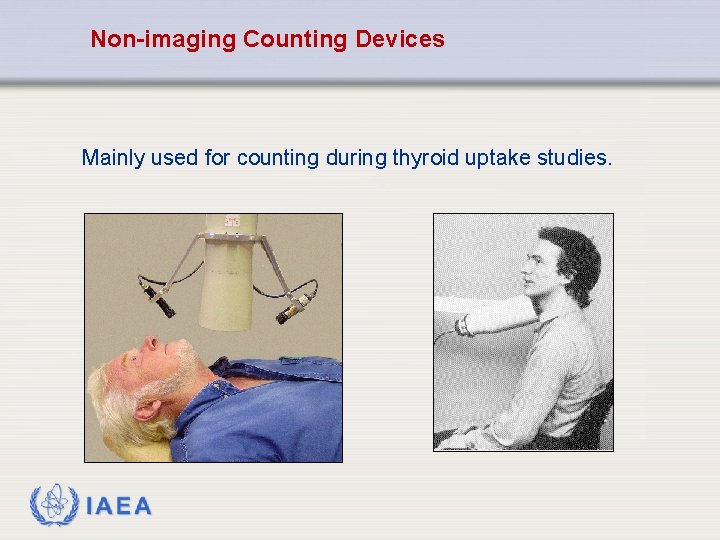 Non-imaging Counting Devices Mainly used for counting during thyroid uptake studies. IAEA 