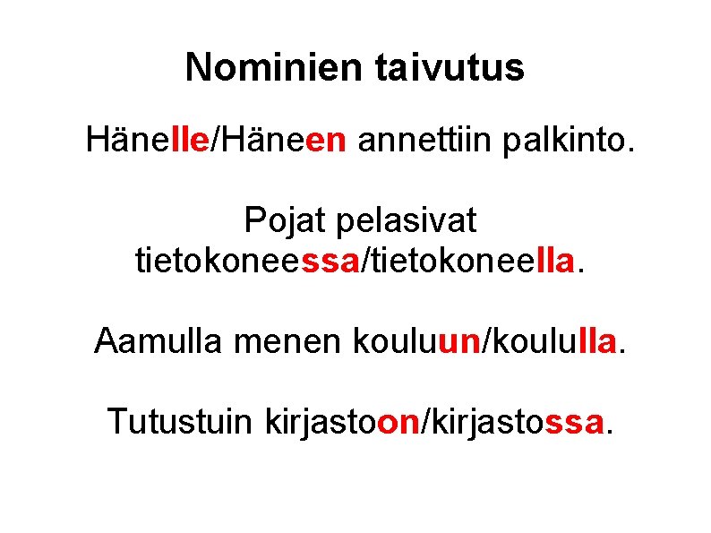 Nominien taivutus Hänelle/Häneen annettiin palkinto. Pojat pelasivat tietokoneessa/tietokoneella. Aamulla menen kouluun/koululla. Tutustuin kirjastoon/kirjastossa. 