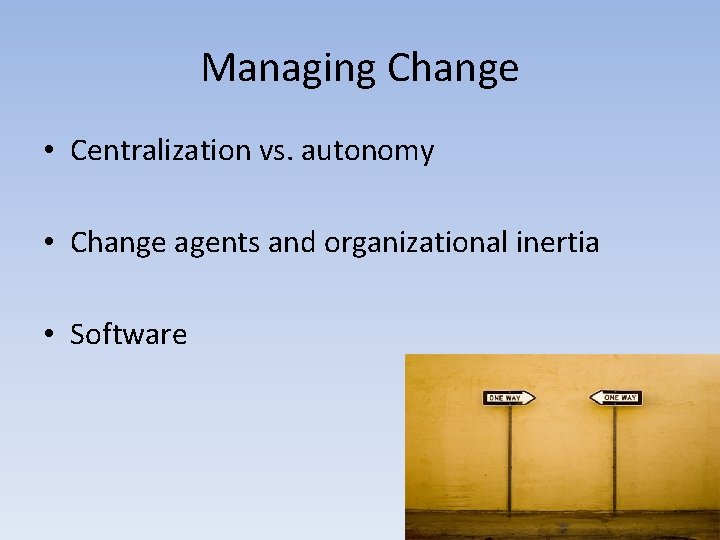 Managing Change • Centralization vs. autonomy • Change agents and organizational inertia • Software