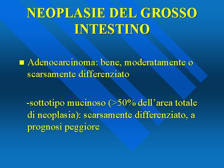 NEOPLASIE DEL GROSSO INTESTINO n Adenocarcinoma: bene, moderatamente o scarsamente differenziato -sottotipo mucinoso (>50%