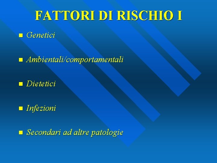 FATTORI DI RISCHIO I n Genetici n Ambientali/comportamentali n Dietetici n Infezioni n Secondari